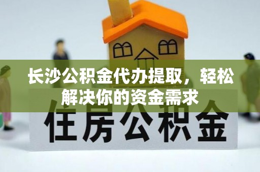 湖口长沙公积金代办提取，轻松解决你的资金需求