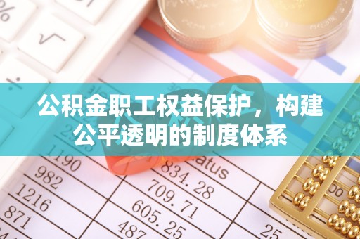 湖口公积金职工权益保护，构建公平透明的制度体系