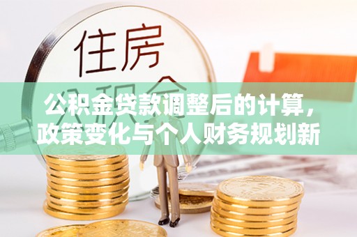 湖口公积金贷款调整后的计算，政策变化与个人财务规划新思路