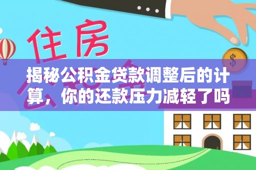 湖口揭秘公积金贷款调整后的计算，你的还款压力减轻了吗？