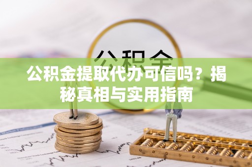 湖口公积金提取代办可信吗？揭秘真相与实用指南