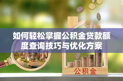 湖口如何轻松掌握公积金贷款额度查询技巧与优化方案