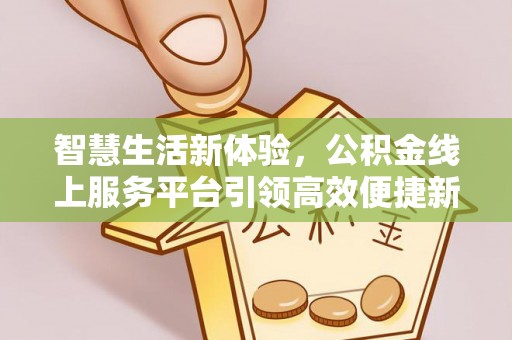 湖口智慧生活新体验，公积金线上服务平台引领高效便捷新时代