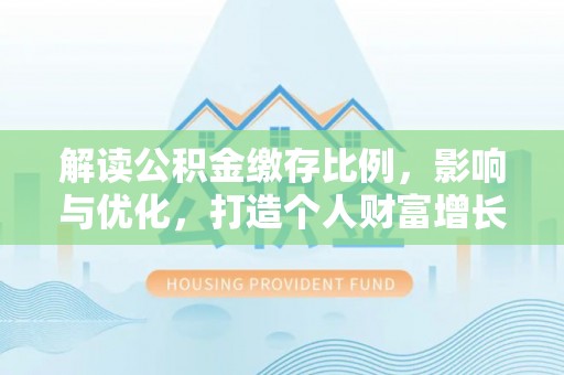 湖口解读公积金缴存比例，影响与优化，打造个人财富增长新引擎