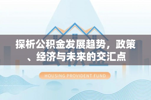 湖口探析公积金发展趋势，政策、经济与未来的交汇点