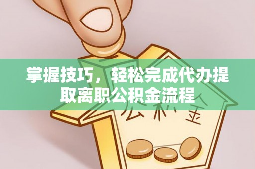 湖口掌握技巧，轻松完成代办提取离职公积金流程