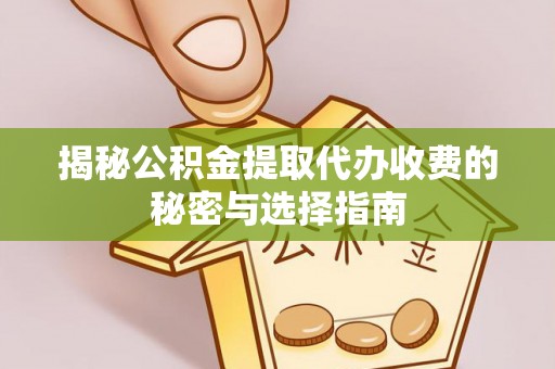 湖口揭秘公积金提取代办收费的秘密与选择指南