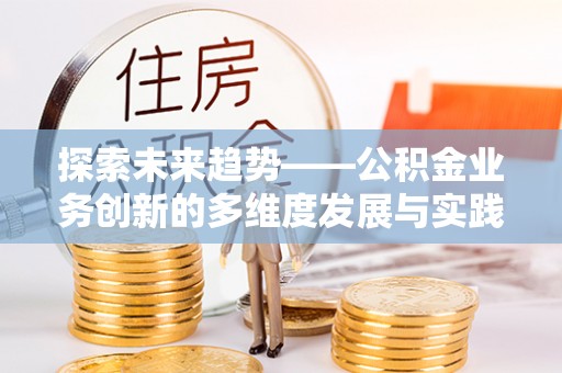 湖口探索未来趋势——公积金业务创新的多维度发展与实践
