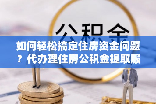 湖口如何轻松搞定住房资金问题？代办理住房公积金提取服务全解析