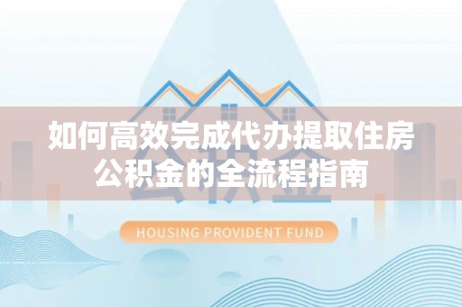 湖口如何高效完成代办提取住房公积金的全流程指南