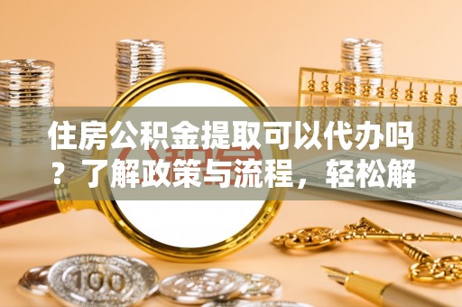 湖口住房公积金提取可以代办吗？了解政策与流程，轻松解决疑惑