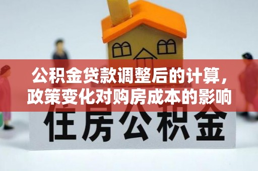 湖口公积金贷款调整后的计算，政策变化对购房成本的影响与应对策略