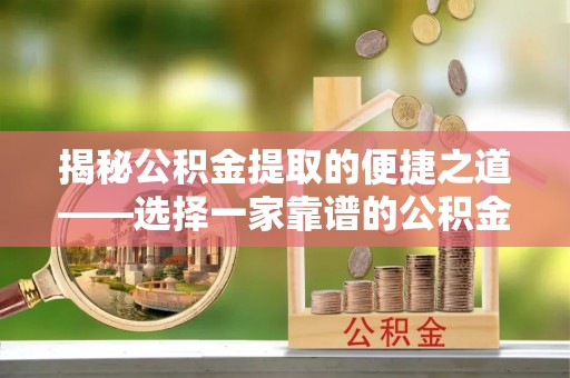 湖口揭秘公积金提取的便捷之道——选择一家靠谱的公积金提取代办公司