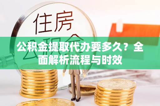 湖口公积金提取代办要多久？全面解析流程与时效