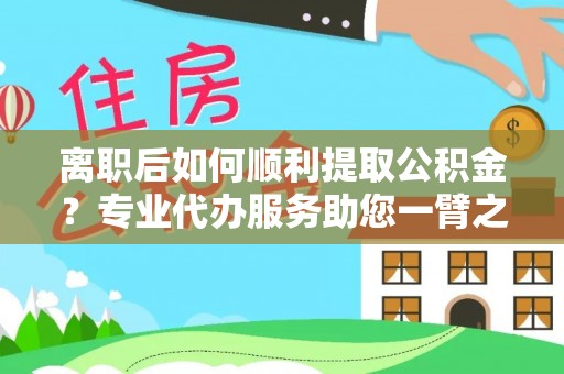 湖口离职后如何顺利提取公积金？专业代办服务助您一臂之力