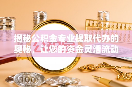 湖口揭秘公积金专业提取代办的奥秘，让您的资金灵活流动