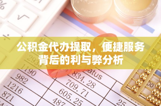 湖口公积金代办提取，便捷服务背后的利与弊分析