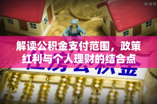 湖口解读公积金支付范围，政策红利与个人理财的结合点