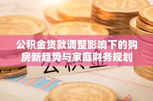 湖口公积金贷款调整影响下的购房新趋势与家庭财务规划