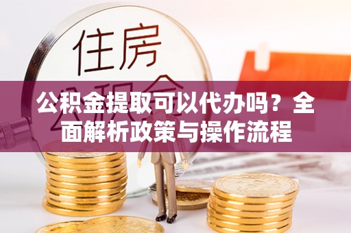 湖口公积金提取可以代办吗？全面解析政策与操作流程