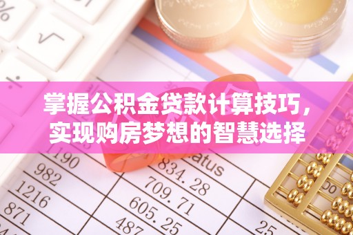 湖口掌握公积金贷款计算技巧，实现购房梦想的智慧选择