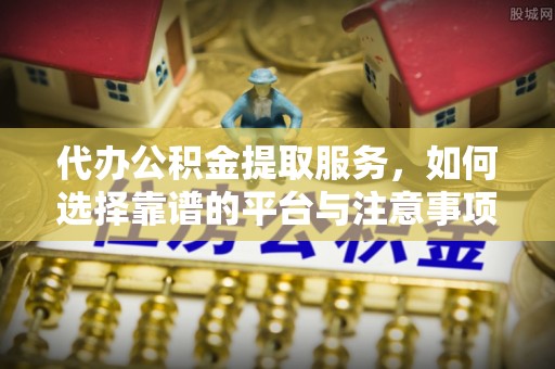 湖口代办公积金提取服务，如何选择靠谱的平台与注意事项