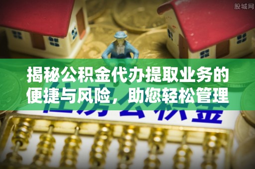 湖口揭秘公积金代办提取业务的便捷与风险，助您轻松管理个人财务
