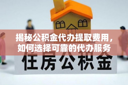 湖口揭秘公积金代办提取费用，如何选择可靠的代办服务