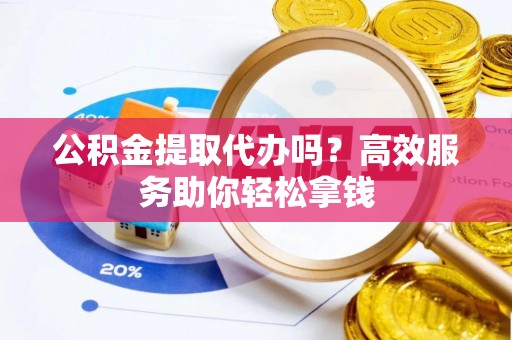 湖口公积金提取代办吗？高效服务助你轻松拿钱