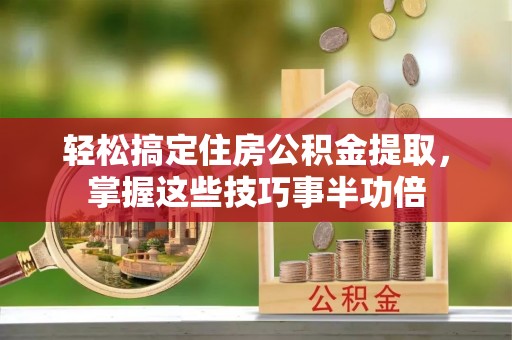 湖口轻松搞定住房公积金提取，掌握这些技巧事半功倍