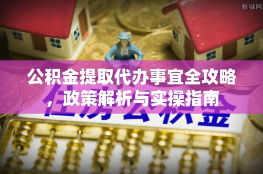 湖口公积金提取代办事宜全攻略，政策解析与实操指南