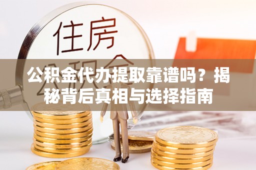 湖口公积金代办提取靠谱吗？揭秘背后真相与选择指南