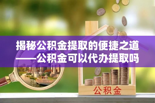 湖口揭秘公积金提取的便捷之道——公积金可以代办提取吗？