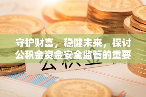 湖口守护财富，稳健未来，探讨公积金资金安全监管的重要性与实践