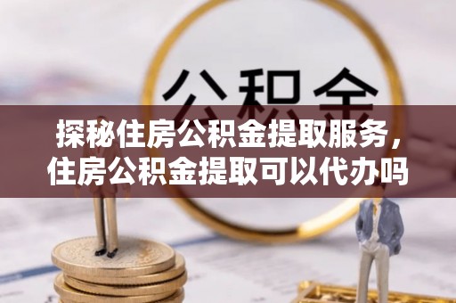 湖口探秘住房公积金提取服务，住房公积金提取可以代办吗的全方位解析