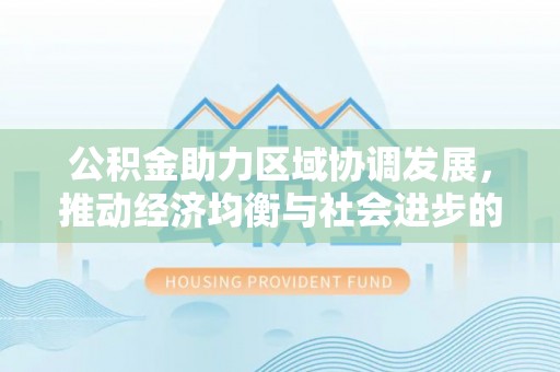 湖口公积金助力区域协调发展，推动经济均衡与社会进步的桥梁