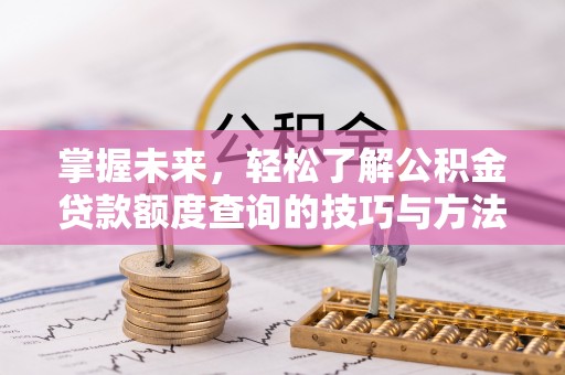 湖口掌握未来，轻松了解公积金贷款额度查询的技巧与方法