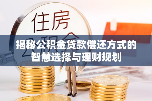 湖口揭秘公积金贷款偿还方式的智慧选择与理财规划
