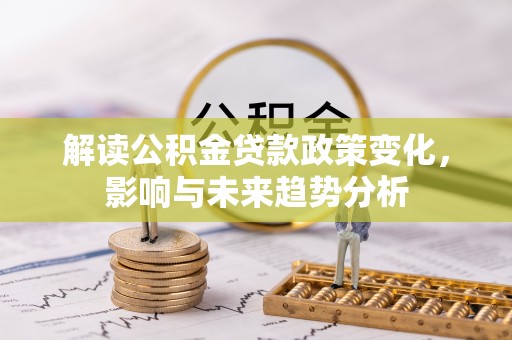 湖口解读公积金贷款政策变化，影响与未来趋势分析