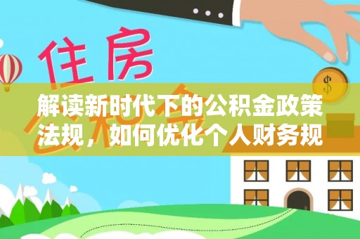 湖口解读新时代下的公积金政策法规，如何优化个人财务规划