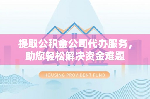 湖口提取公积金公司代办服务，助您轻松解决资金难题