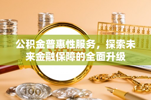 湖口公积金普惠性服务，探索未来金融保障的全面升级
