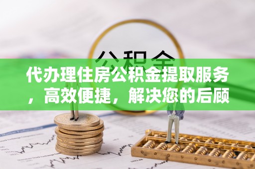 湖口代办理住房公积金提取服务，高效便捷，解决您的后顾之忧