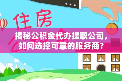 湖口揭秘公积金代办提取公司，如何选择可靠的服务商？