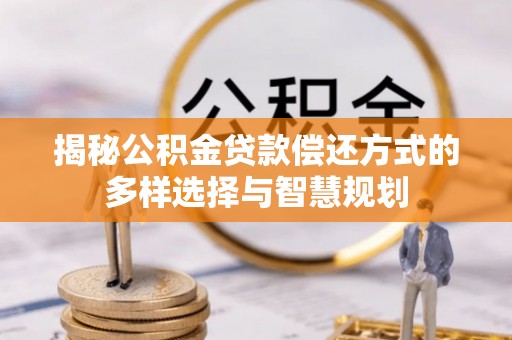 湖口揭秘公积金贷款偿还方式的多样选择与智慧规划