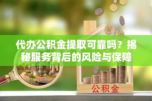 湖口代办公积金提取可靠吗？揭秘服务背后的风险与保障