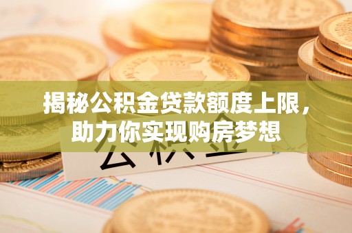 湖口揭秘公积金贷款额度上限，助力你实现购房梦想
