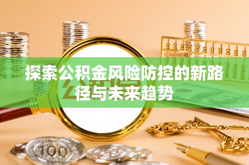 湖口探索公积金风险防控的新路径与未来趋势