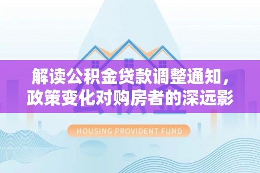 湖口解读公积金贷款调整通知，政策变化对购房者的深远影响