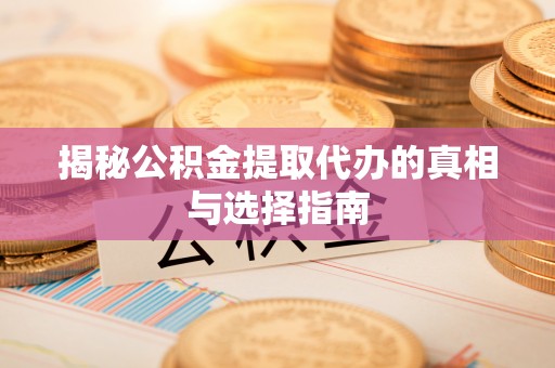 湖口揭秘公积金提取代办的真相与选择指南